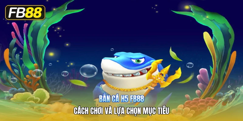 Bắn Cá H5 FB88 – Cách Chơi Và Lựa Chọn Mục Tiêu