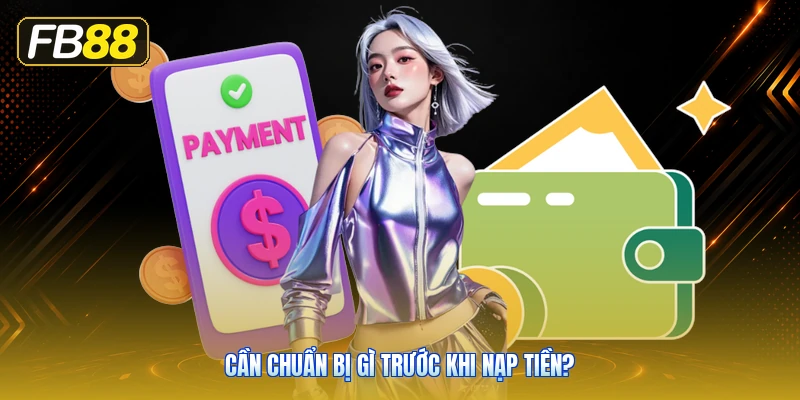 Cần Chuẩn Bị Gì Trước Khi Nạp Tiền?