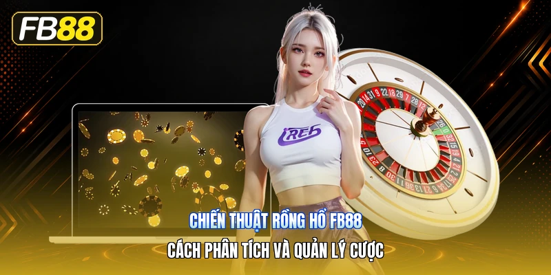 Chiến Thuật Rồng Hổ FB88 – Cách Phân Tích Và Quản Lý Cược